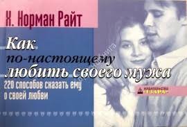 КАК ПО -НАСТОЯЩЕМУ ЛЮБИТЬ СВОЕГО МУЖА. Х. Норман Райт. (220 способов сказать ему о своей любви)