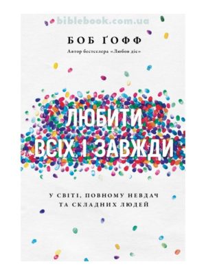 Любити всіх і завжди. У світі, повному невдач та складних людей. Боб Ґофф