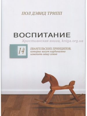 Воспитание. 14 евангельских принципов, которые могут кардинально изменить вашу семью (Пол Дэвид Трипп)