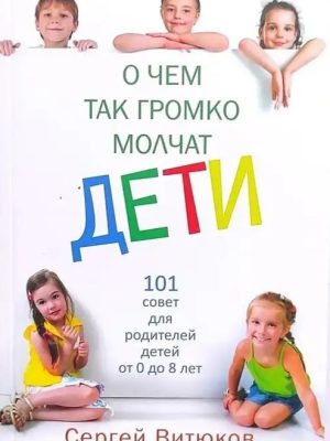 О чем так громко молчат дети. 101 совет для родителей детей от 0 до 8 лет Сергей Витюков