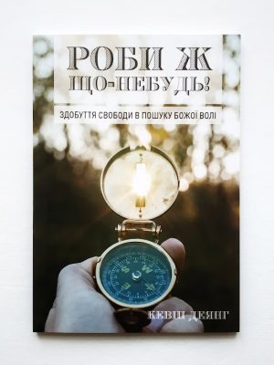 Роби ж що-небудь! Здобуття свободи в пошуку Божої волі. Кевін Деянг