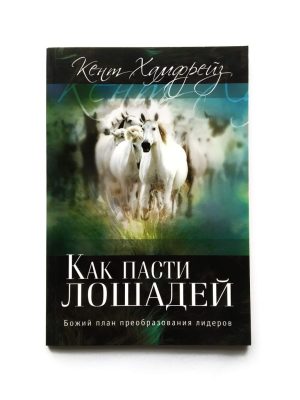 Как пасти лошадей. Божий план преобразования лидеров. Кент Хамфрейз
