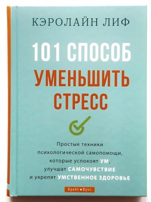 101 способ уменьшить стресс. Простые техники психологической помощи, которые успокоят ум, улучшат самочувствие и укрепят умственное здоровье. Кэролайн Лиф